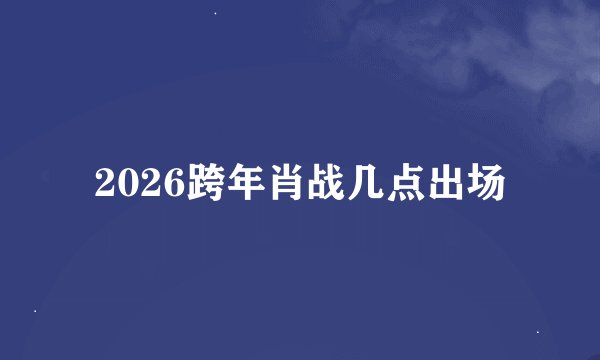 2026跨年肖战几点出场