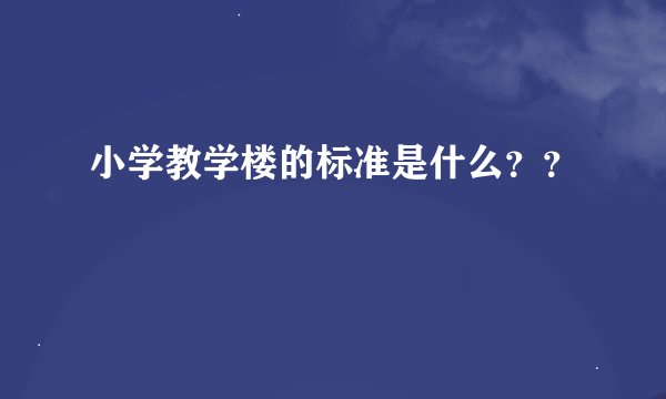 小学教学楼的标准是什么？？