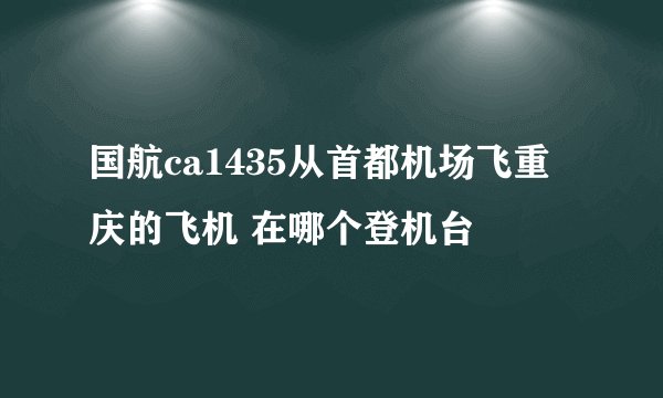 国航ca1435从首都机场飞重庆的飞机 在哪个登机台
