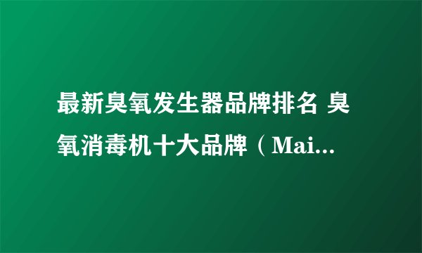 最新臭氧发生器品牌排名 臭氧消毒机十大品牌（Maigoo）