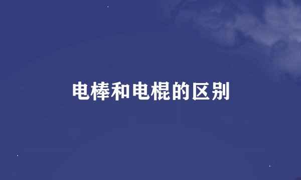 电棒和电棍的区别