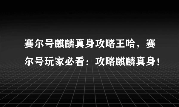 赛尔号麒麟真身攻略王哈，赛尔号玩家必看：攻略麒麟真身！