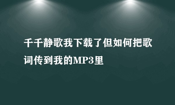 千千静歌我下载了但如何把歌词传到我的MP3里