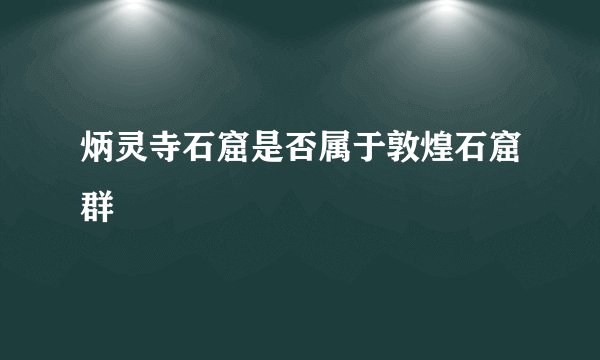 炳灵寺石窟是否属于敦煌石窟群