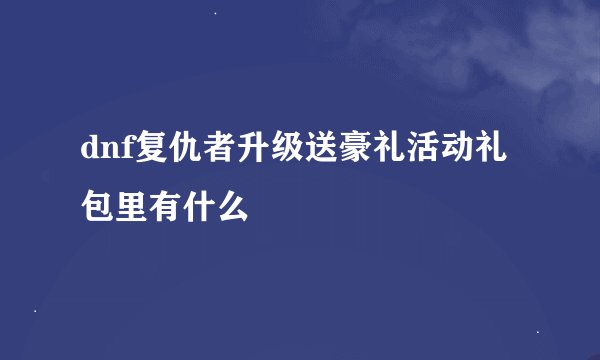 dnf复仇者升级送豪礼活动礼包里有什么