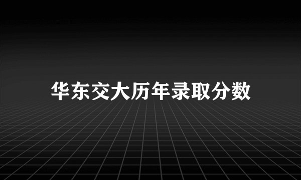 华东交大历年录取分数