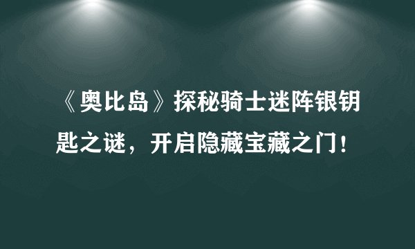 《奥比岛》探秘骑士迷阵银钥匙之谜，开启隐藏宝藏之门！