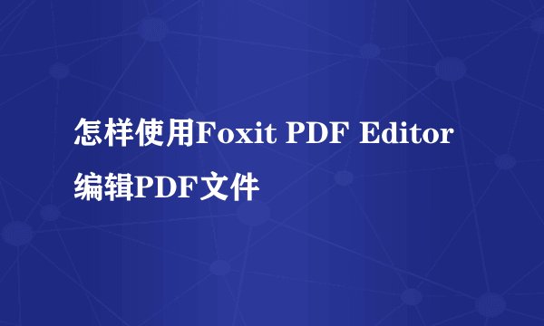 怎样使用Foxit PDF Editor编辑PDF文件