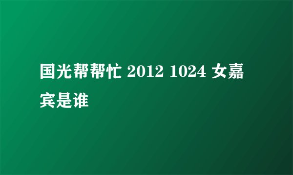 国光帮帮忙 2012 1024 女嘉宾是谁