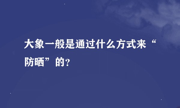 大象一般是通过什么方式来“防晒”的？