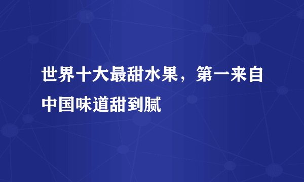 世界十大最甜水果，第一来自中国味道甜到腻