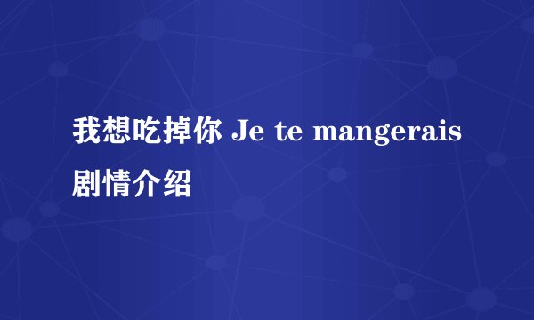 我想吃掉你 Je te mangerais剧情介绍