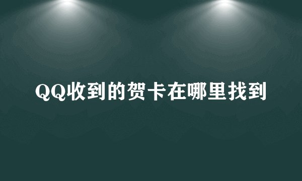 QQ收到的贺卡在哪里找到