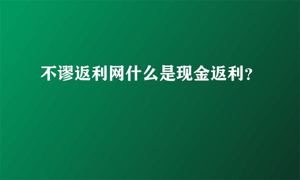 不谬返利网什么是现金返利？