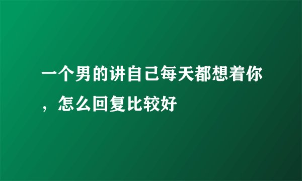 一个男的讲自己每天都想着你，怎么回复比较好