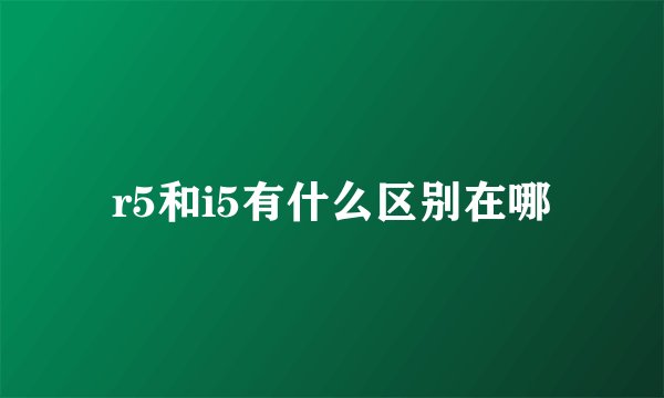 r5和i5有什么区别在哪