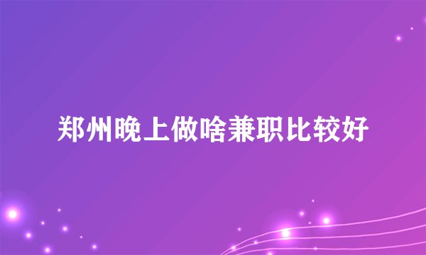 郑州晚上做啥兼职比较好