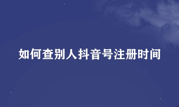 如何查别人抖音号注册时间