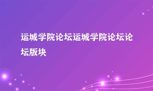 运城学院论坛运城学院论坛论坛版块