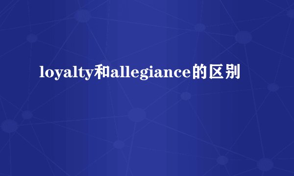 loyalty和allegiance的区别