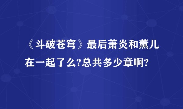 《斗破苍穹》最后萧炎和薰儿在一起了么?总共多少章啊?