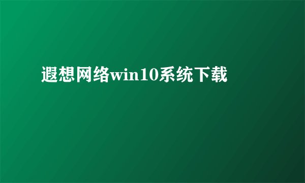 遐想网络win10系统下载
