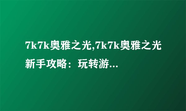 7k7k奥雅之光,7k7k奥雅之光新手攻略：玩转游戏全攻略！