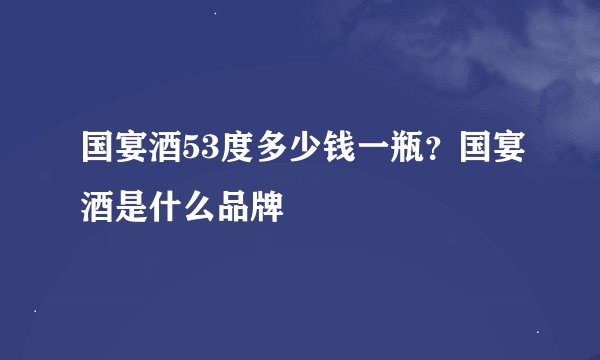 国宴酒53度多少钱一瓶？国宴酒是什么品牌