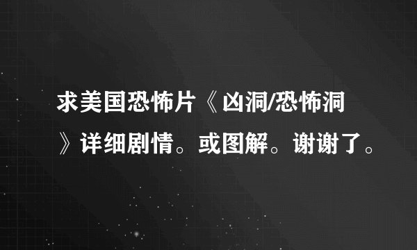 求美国恐怖片《凶洞/恐怖洞》详细剧情。或图解。谢谢了。