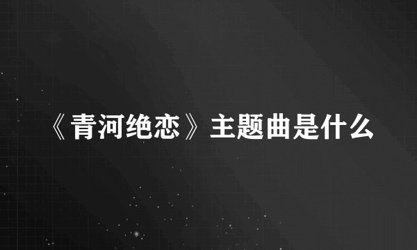 《青河绝恋》主题曲是什么