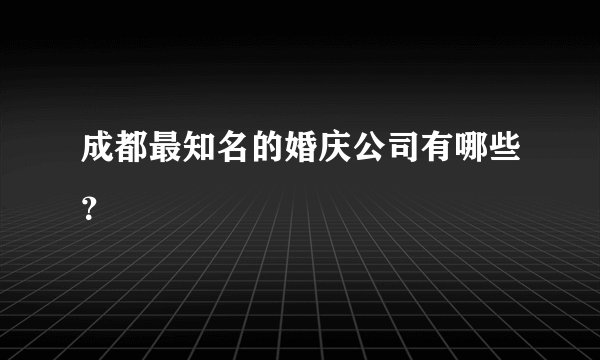 成都最知名的婚庆公司有哪些？