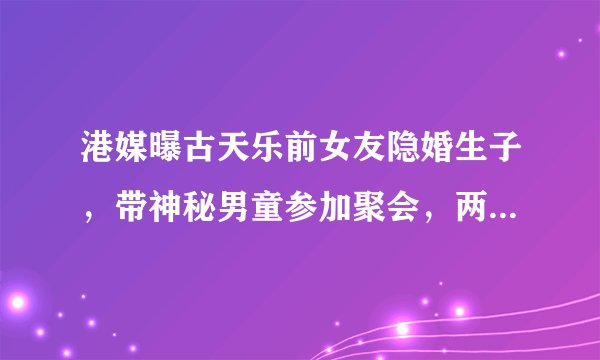 港媒曝古天乐前女友隐婚生子，带神秘男童参加聚会，两人五官相似