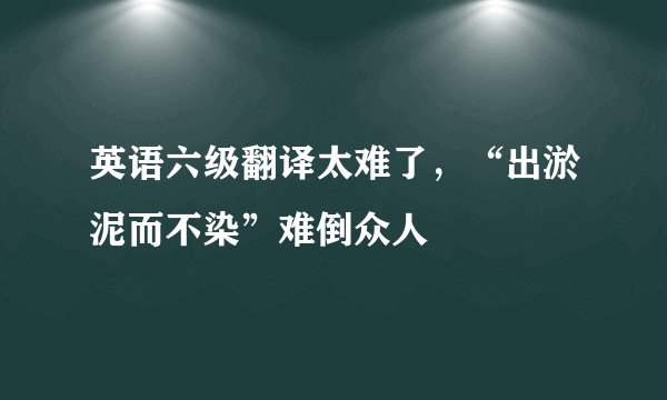 英语六级翻译太难了，“出淤泥而不染”难倒众人
