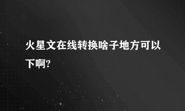火星文在线转换啥子地方可以下啊?