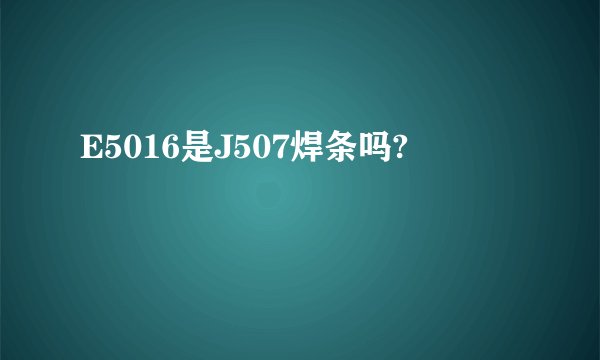 E5016是J507焊条吗?
