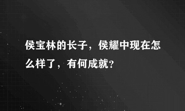 侯宝林的长子，侯耀中现在怎么样了，有何成就？