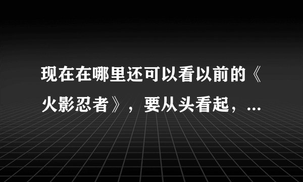 现在在哪里还可以看以前的《火影忍者》，要从头看起，都能看的。