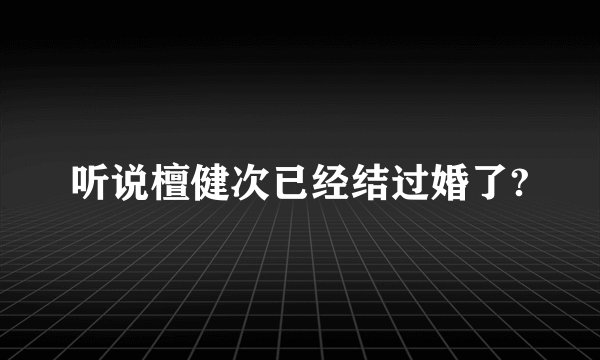 听说檀健次已经结过婚了?