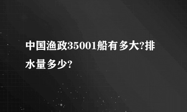 中国渔政35001船有多大?排水量多少?