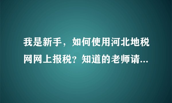 我是新手，如何使用河北地税网网上报税？知道的老师请告知，谢了！！！