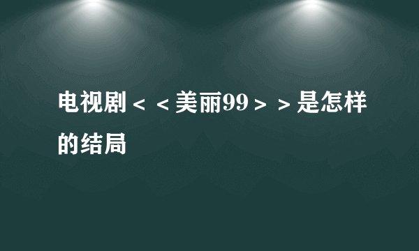 电视剧＜＜美丽99＞＞是怎样的结局