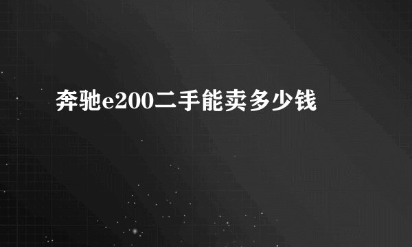奔驰e200二手能卖多少钱
