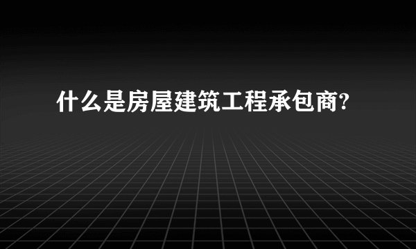 什么是房屋建筑工程承包商?
