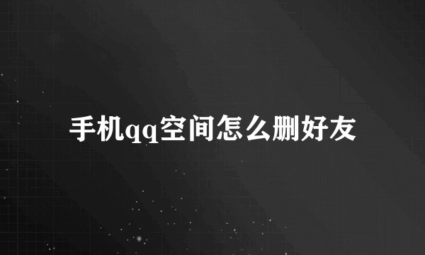 手机qq空间怎么删好友