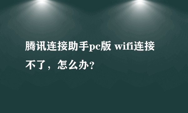腾讯连接助手pc版 wifi连接不了,怎么办?