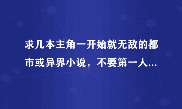 求几本主角一开始就无敌的都市或异界小说，不要第一人称，要完本，一定完本。复制狗勿入！