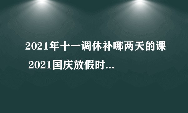 2021年十一调休补哪两天的课 2021国庆放假时间及补课安排-今日头条