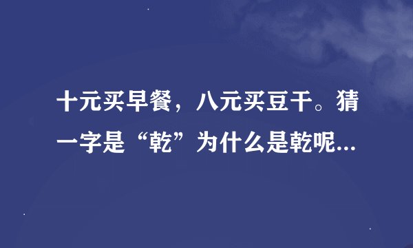 十元买早餐，八元买豆干。猜一字是“乾”为什么是乾呢 有什么联系