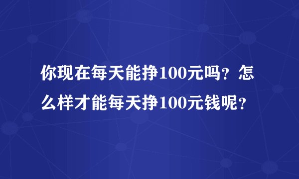 你现在每天能挣100元吗？怎么样才能每天挣100元钱呢？