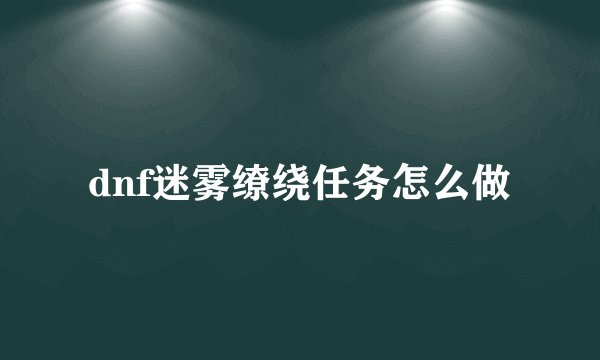 dnf迷雾缭绕任务怎么做